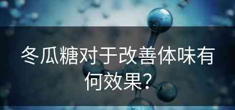 冬瓜糖对于改善体味有何效果？